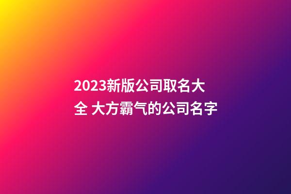 2023新版公司取名大全 大方霸气的公司名字